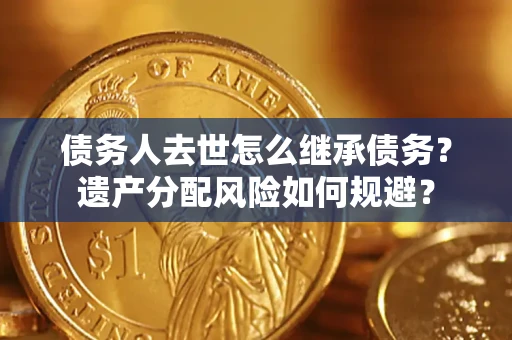 济南债务人去世怎么继承债务？遗产分配风险如何规避？