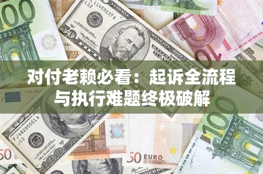 济南对付老赖必看：起诉全流程与执行难题终极破解
