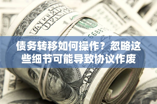 济南债务转移如何操作？忽略这些细节可能导致协议作废