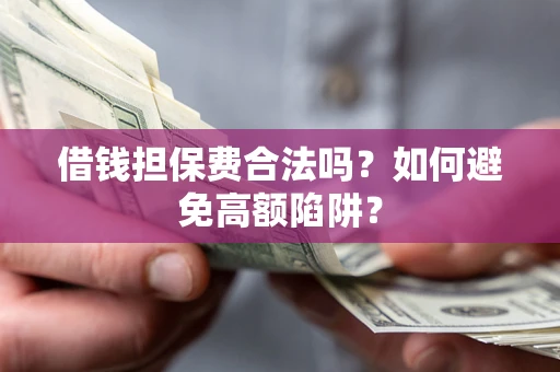 济南借钱担保费合法吗？如何避免高额陷阱？