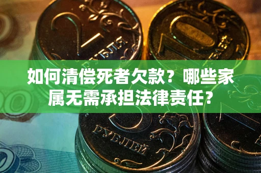 济南如何清偿死者欠款？哪些家属无需承担法律责任？